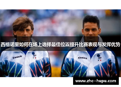 西格诺里如何在场上选择最佳位置提升比赛表现与发挥优势