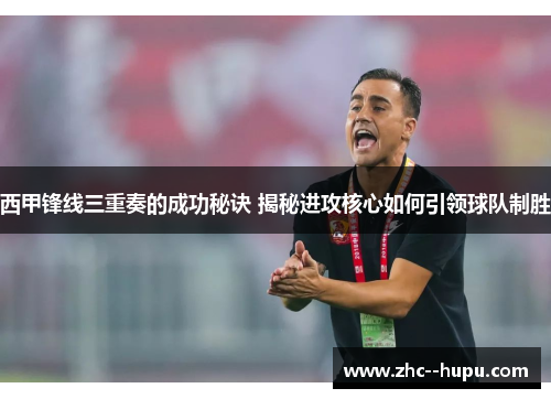 西甲锋线三重奏的成功秘诀 揭秘进攻核心如何引领球队制胜