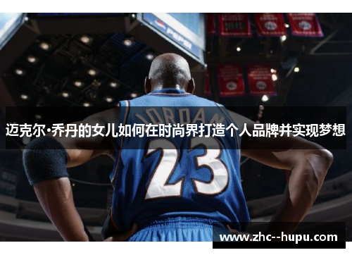 迈克尔·乔丹的女儿如何在时尚界打造个人品牌并实现梦想