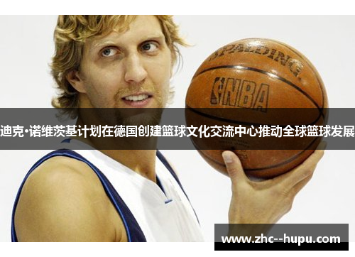 迪克·诺维茨基计划在德国创建篮球文化交流中心推动全球篮球发展