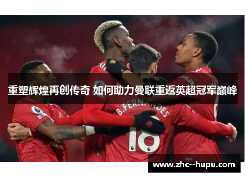 重塑辉煌再创传奇 如何助力曼联重返英超冠军巅峰 重塑辉煌再创传奇 如何助力曼联重返英超冠军巅峰