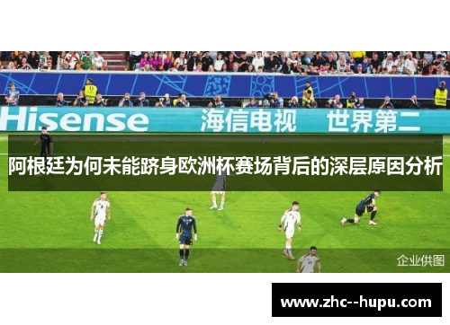 阿根廷为何未能跻身欧洲杯赛场背后的深层原因分析