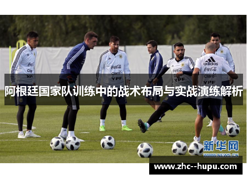 阿根廷国家队训练中的战术布局与实战演练解析