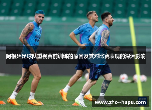 阿根廷足球队重视赛前训练的原因及其对比赛表现的深远影响 阿根廷足球队重视赛前训练的原因及其对比赛表现的深远影响