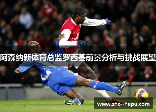 阿森纳新体育总监罗西基前景分析与挑战展望