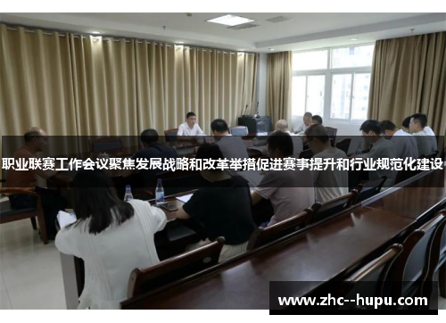 职业联赛工作会议聚焦发展战略和改革举措促进赛事提升和行业规范化建设
