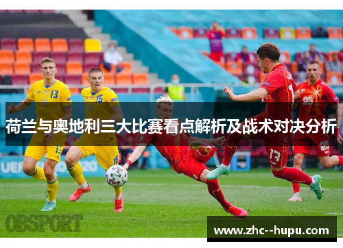 荷兰与奥地利三大比赛看点解析及战术对决分析