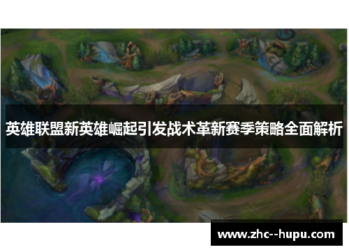 英雄联盟新英雄崛起引发战术革新赛季策略全面解析