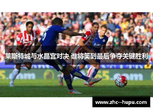 莱斯特城与水晶宫对决 谁将笑到最后争夺关键胜利