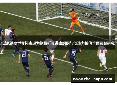以厄德高世界杯表现为例解析其进攻组织与创造力价值全面贡献研究 以厄德高世界杯表现为例解析其进攻组织与创造力价值全面贡献研究