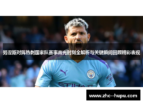 努涅斯对阵热刺国家队赛事高光时刻全解析与关键瞬间回顾精彩表现