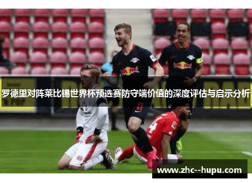 罗德里对阵莱比锡世界杯预选赛防守端价值的深度评估与启示分析 罗德里对阵莱比锡世界杯预选赛防守端价值的深度评估与启示分析