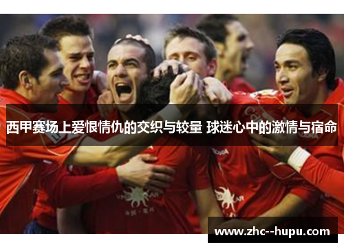 西甲赛场上爱恨情仇的交织与较量 球迷心中的激情与宿命 西甲赛场上爱恨情仇的交织与较量 球迷心中的激情与宿命