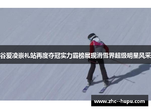 谷爱凌崇礼站再度夺冠实力霸榜展现滑雪界超级明星风采 谷爱凌崇礼站再度夺冠实力霸榜展现滑雪界超级明星风采