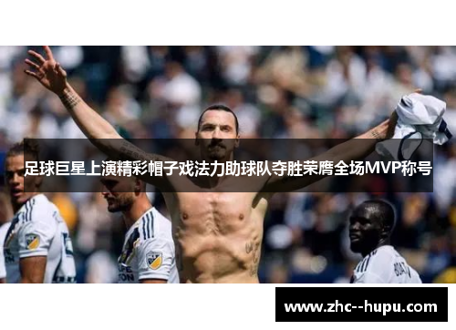 足球巨星上演精彩帽子戏法力助球队夺胜荣膺全场MVP称号