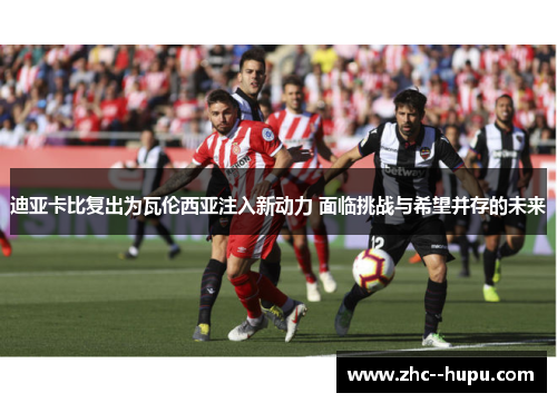 迪亚卡比复出为瓦伦西亚注入新动力 面临挑战与希望并存的未来 迪亚卡比复出为瓦伦西亚注入新动力 面临挑战与希望并存的未来