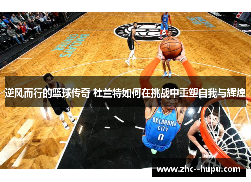 逆风而行的篮球传奇 杜兰特如何在挑战中重塑自我与辉煌 逆风而行的篮球传奇 杜兰特如何在挑战中重塑自我与辉煌