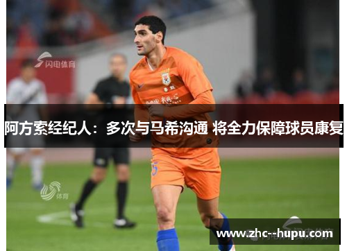 阿方索经纪人:多次与马希沟通 将全力保障球员康复 阿方索经纪人:多次与马希沟通 将全力保障球员康复