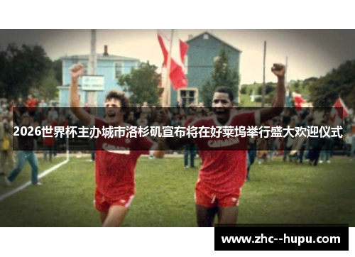 2026世界杯主办城市洛杉矶宣布将在好莱坞举行盛大欢迎仪式 2026世界杯主办城市洛杉矶宣布将在好莱坞举行盛大欢迎仪式