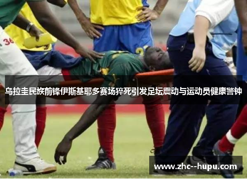 乌拉圭民族前锋伊斯基耶多赛场猝死引发足坛震动与运动员健康警钟 乌拉圭民族前锋伊斯基耶多赛场猝死引发足坛震动与运动员健康警钟