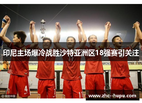 印尼主场爆冷战胜沙特亚洲区18强赛引关注