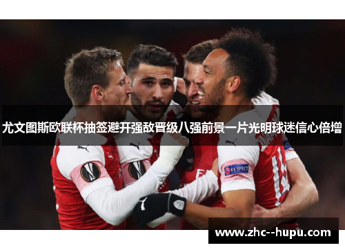 尤文图斯欧联杯抽签避开强敌晋级八强前景一片光明球迷信心倍增 尤文图斯欧联杯抽签避开强敌晋级八强前景一片光明球迷信心倍增