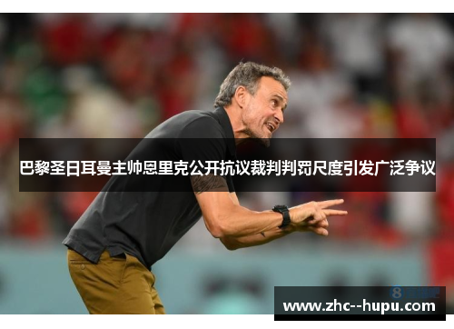 巴黎圣日耳曼主帅恩里克公开抗议裁判判罚尺度引发广泛争议 巴黎圣日耳曼主帅恩里克公开抗议裁判判罚尺度引发广泛争议
