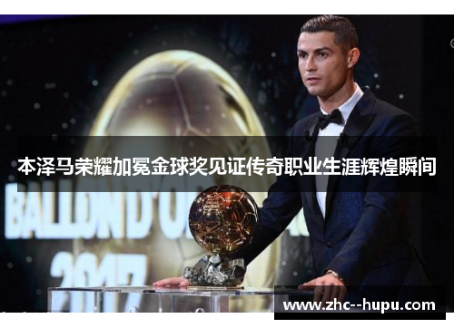 本泽马荣耀加冕金球奖见证传奇职业生涯辉煌瞬间