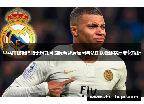 皇马前锋姆巴佩无缘九月国际赛背后原因与法国队锋线格局变化解析 皇马前锋姆巴佩无缘九月国际赛背后原因与法国队锋线格局变化解析
