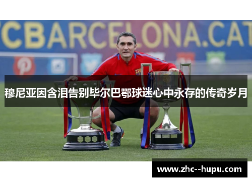 穆尼亚因含泪告别毕尔巴鄂球迷心中永存的传奇岁月 穆尼亚因含泪告别毕尔巴鄂球迷心中永存的传奇岁月