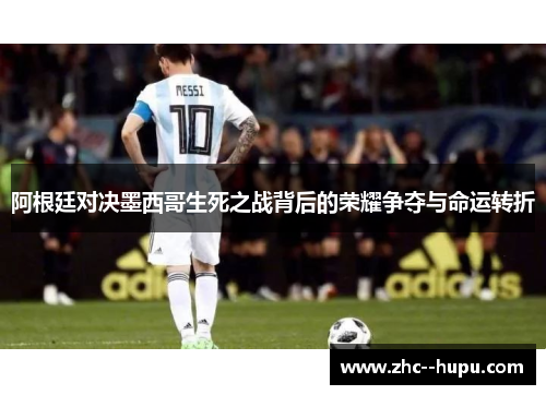 阿根廷对决墨西哥生死之战背后的荣耀争夺与命运转折 阿根廷对决墨西哥生死之战背后的荣耀争夺与命运转折