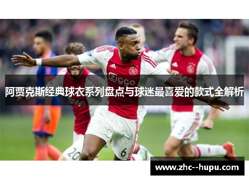 阿贾克斯经典球衣系列盘点与球迷最喜爱的款式全解析