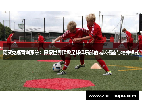 阿贾克斯青训系统：探索世界顶级足球俱乐部的成长摇篮与培养模式