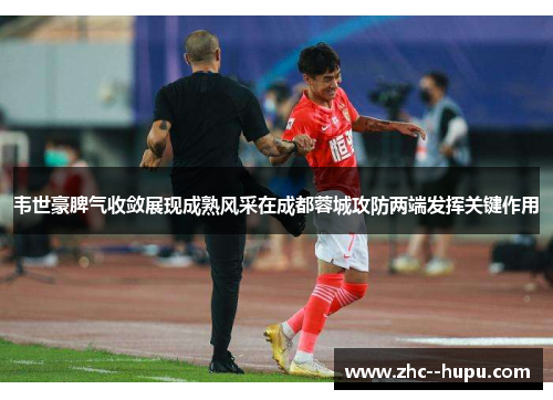 韦世豪脾气收敛展现成熟风采在成都蓉城攻防两端发挥关键作用