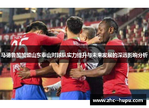 马德鲁加加盟山东泰山对球队实力提升与未来发展的深远影响分析