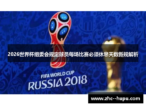 2026世界杯组委会规定球员每场比赛必须休息天数新规解析 2026世界杯组委会规定球员每场比赛必须休息天数新规解析