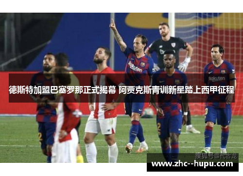 德斯特加盟巴塞罗那正式揭幕 阿贾克斯青训新星踏上西甲征程 德斯特加盟巴塞罗那正式揭幕 阿贾克斯青训新星踏上西甲征程