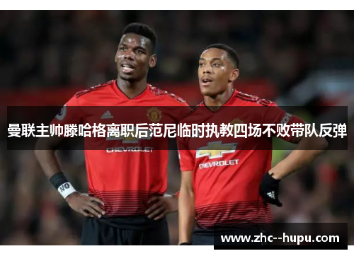 曼联主帅滕哈格离职后范尼临时执教四场不败带队反弹 曼联主帅滕哈格离职后范尼临时执教四场不败带队反弹