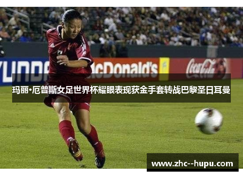 玛丽·厄普斯女足世界杯耀眼表现获金手套转战巴黎圣日耳曼 玛丽·厄普斯女足世界杯耀眼表现获金手套转战巴黎圣日耳曼