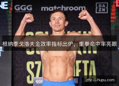 根纳季戈洛夫金效率指标出炉,重拳命中率亮眼 根纳季戈洛夫金效率指标出炉,重拳命中率亮眼