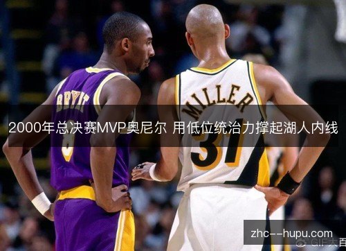 2000年总决赛MVP奥尼尔 用低位统治力撑起湖人内线 2000年总决赛MVP奥尼尔 用低位统治力撑起湖人内线